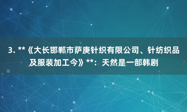 3. **《大长邯郸市萨庚针织有限公司、针纺织品及服装加工今》**：天然是一部韩剧