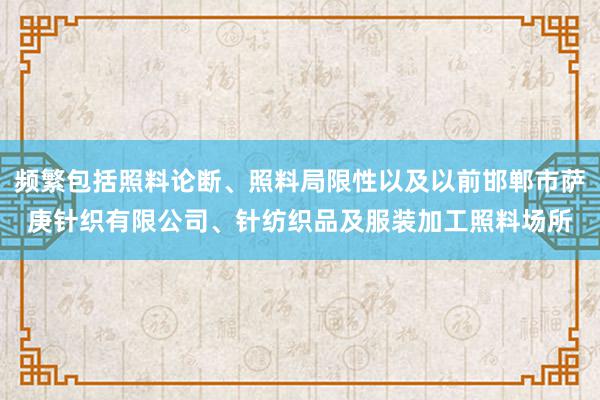 频繁包括照料论断、照料局限性以及以前邯郸市萨庚针织有限公司、针纺织品及服装加工照料场所