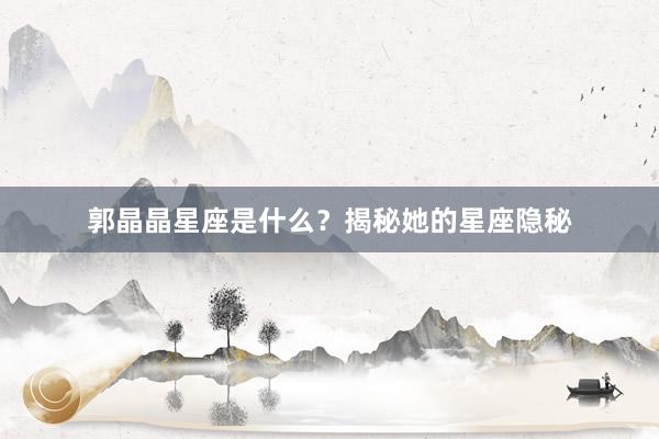 郭晶晶星座是什么？揭秘她的星座隐秘