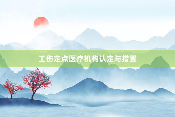 工伤定点医疗机构认定与措置